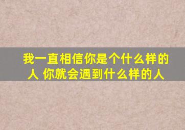 我一直相信你是个什么样的人 你就会遇到什么样的人